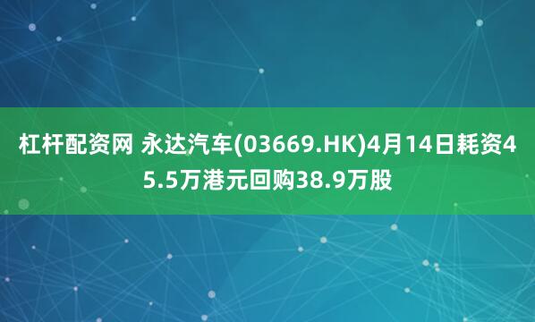 杠杆配资网 永达汽车(03669.HK)4月14日耗资45.5万港元回购38.9万股