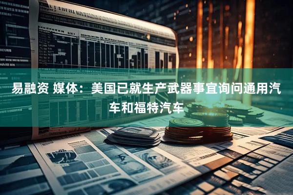 易融资 媒体：美国已就生产武器事宜询问通用汽车和福特汽车