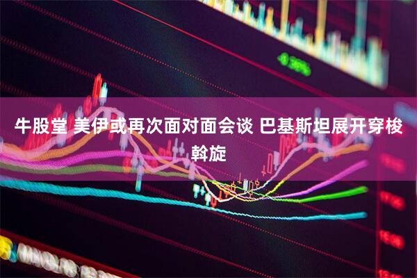 牛股堂 美伊或再次面对面会谈 巴基斯坦展开穿梭斡旋