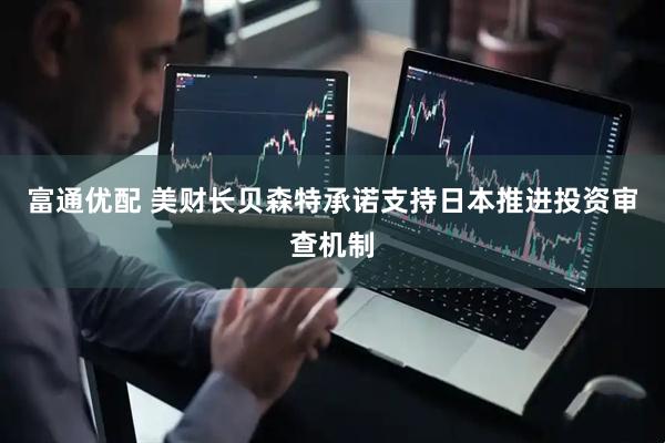 富通优配 美财长贝森特承诺支持日本推进投资审查机制