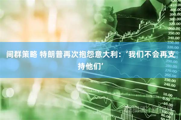 间群策略 特朗普再次抱怨意大利：‘我们不会再支持他们’