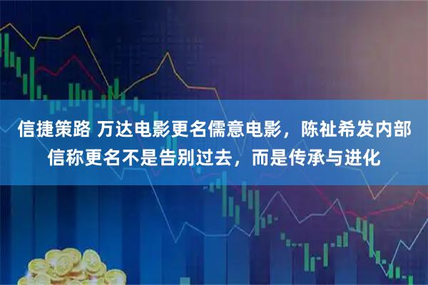 信捷策路 万达电影更名儒意电影，陈祉希发内部信称更名不是告别过去，而是传承与进化