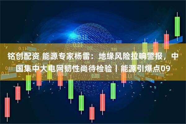铭创配资 能源专家杨雷：地缘风险拉响警报，中国集中大电网韧性尚待检验丨能源引爆点09