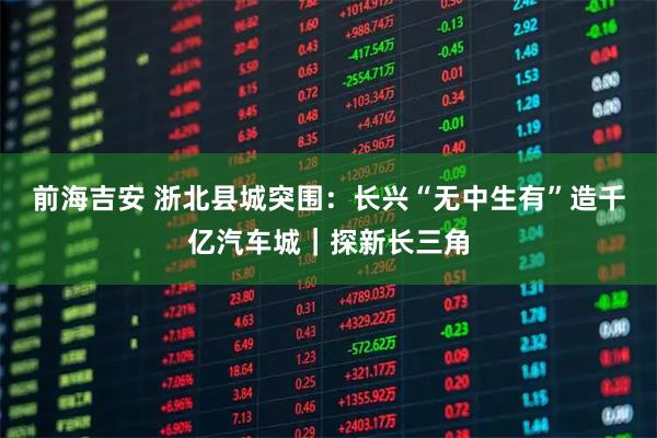 前海吉安 浙北县城突围：长兴“无中生有”造千亿汽车城｜探新长三角