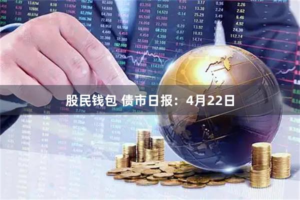 股民钱包 债市日报:4月22日