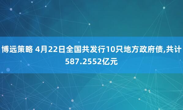 博远策略 4月22日全国共发行10只地方政府债,共计587.2552亿元