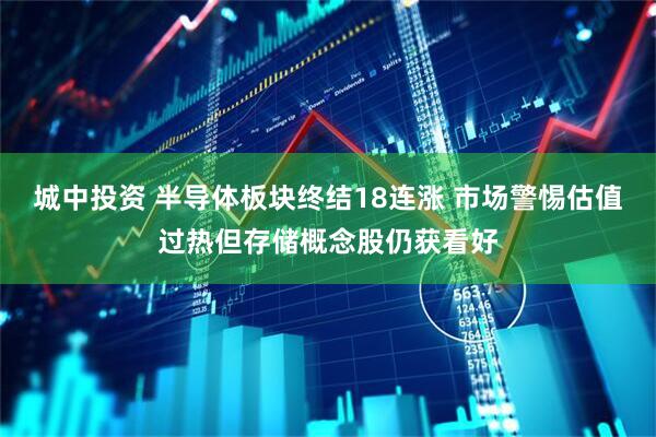 城中投资 半导体板块终结18连涨 市场警惕估值过热但存储概念股仍获看好