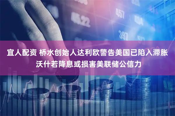 宜人配资 桥水创始人达利欧警告美国已陷入滞胀 沃什若降息或损害美联储公信力
