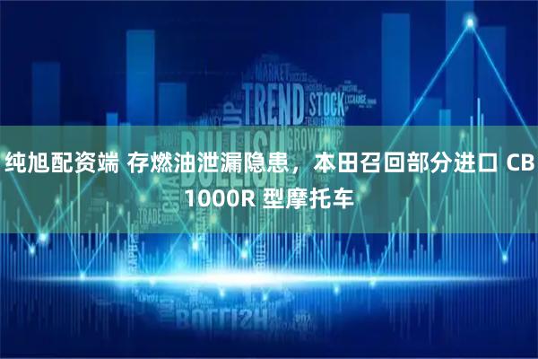 纯旭配资端 存燃油泄漏隐患，本田召回部分进口 CB1000R 型摩托车