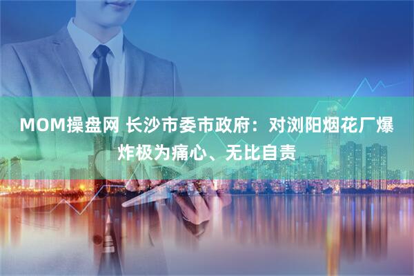 MOM操盘网 长沙市委市政府:对浏阳烟花厂爆炸极为痛心、无比自责