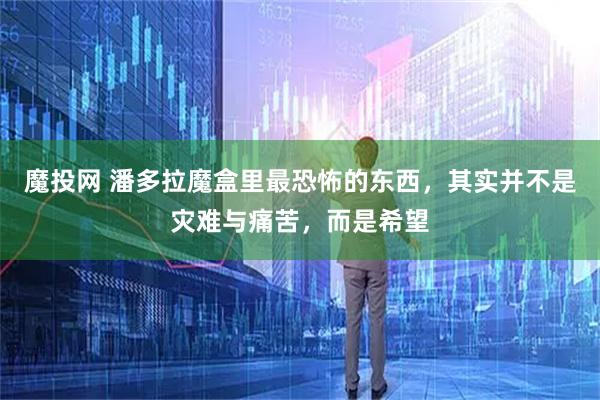 魔投网 潘多拉魔盒里最恐怖的东西,其实并不是灾难与痛苦,而是希望