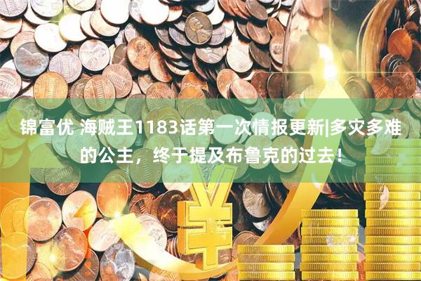 锦富优 海贼王1183话第一次情报更新|多灾多难的公主,终于提及布鲁克的过去!
