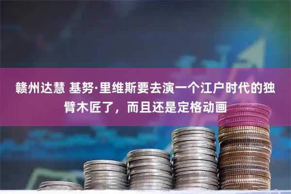 赣州达慧 基努·里维斯要去演一个江户时代的独臂木匠了，而且还是定格动画