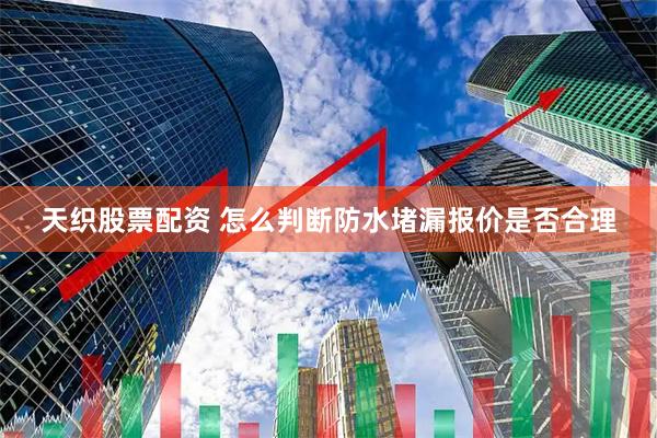 天织股票配资 怎么判断防水堵漏报价是否合理