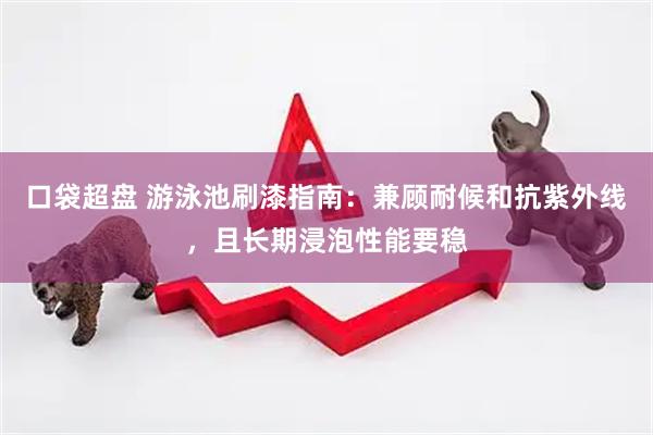 口袋超盘 游泳池刷漆指南：兼顾耐候和抗紫外线，且长期浸泡性能要稳