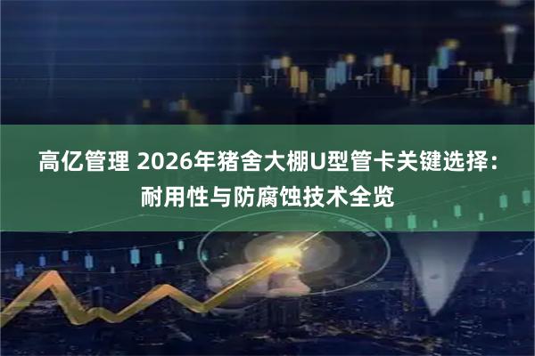 高亿管理 2026年猪舍大棚U型管卡关键选择：耐用性与防腐蚀技术全览