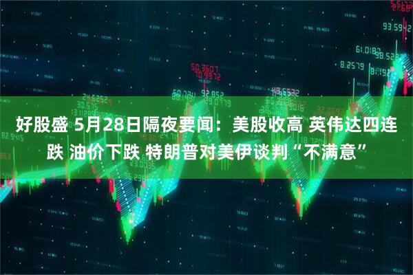 好股盛 5月28日隔夜要闻：美股收高 英伟达四连跌 油价下跌 特朗普对美伊谈判“不满意”