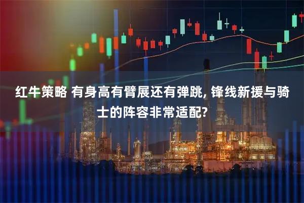 红牛策略 有身高有臂展还有弹跳, 锋线新援与骑士的阵容非常适配?
