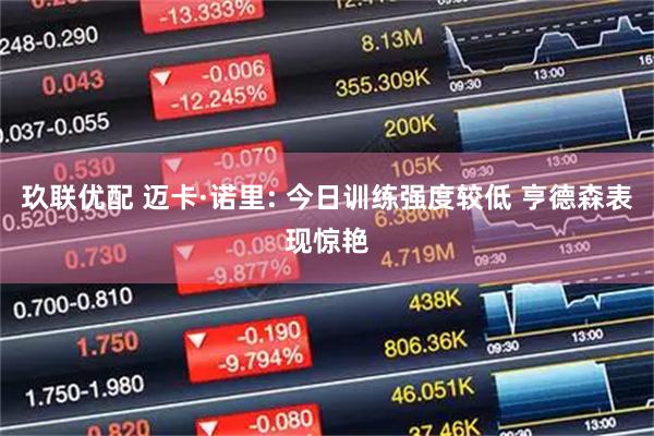 玖联优配 迈卡·诺里: 今日训练强度较低 亨德森表现惊艳