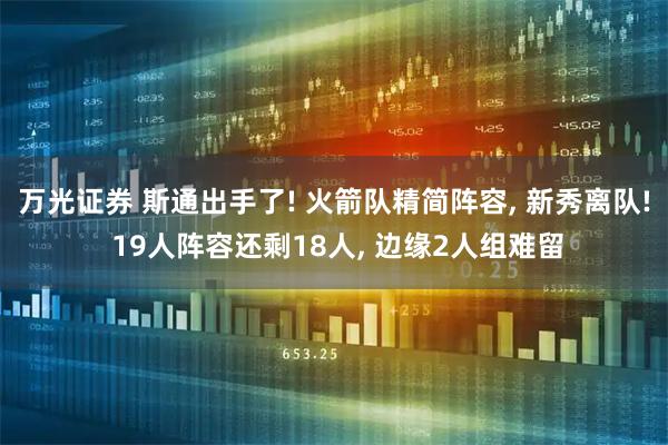 万光证券 斯通出手了! 火箭队精简阵容, 新秀离队! 19人阵容还剩18人, 边缘2人组难留