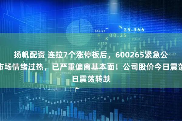 扬帆配资 连拉7个涨停板后，600265紧急公告：市场情绪过热，已严重偏离基本面！公司股价今日震荡转跌
