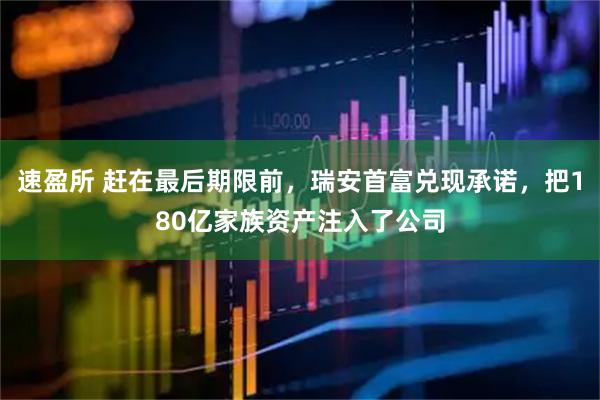 速盈所 赶在最后期限前，瑞安首富兑现承诺，把180亿家族资产注入了公司