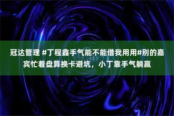 冠达管理 #丁程鑫手气能不能借我用用#别的嘉宾忙着盘算换卡避坑，小丁靠手气躺赢