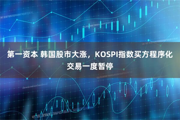 第一资本 韩国股市大涨，KOSPI指数买方程序化交易一度暂停