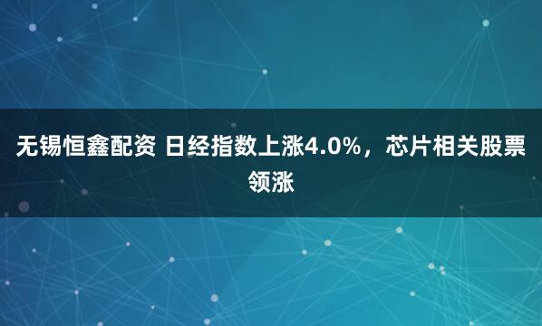 无锡恒鑫配资 日经指数上涨4.0%，芯片相关股票领涨