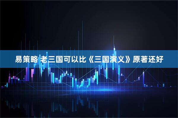 易策略 老三国可以比《三国演义》原著还好