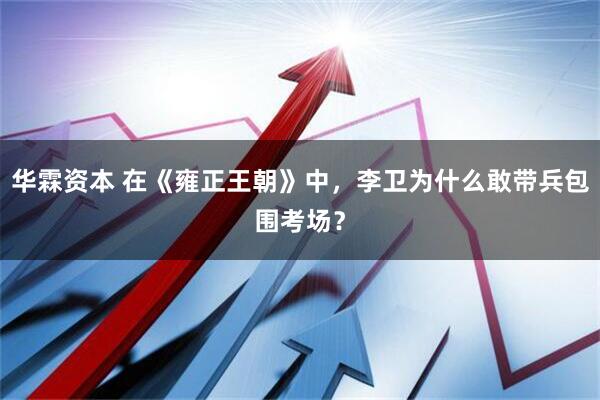 华霖资本 在《雍正王朝》中，李卫为什么敢带兵包围考场？