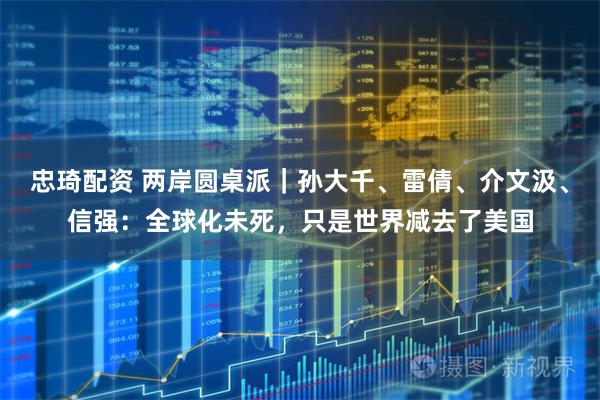 忠琦配资 两岸圆桌派｜孙大千、雷倩、介文汲、信强：全球化未死，只是世界减去了美国