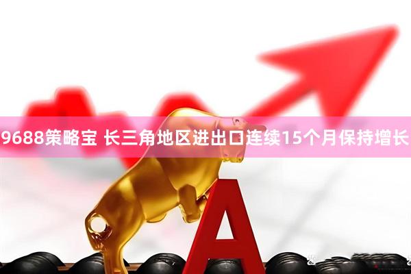 9688策略宝 长三角地区进出口连续15个月保持增长