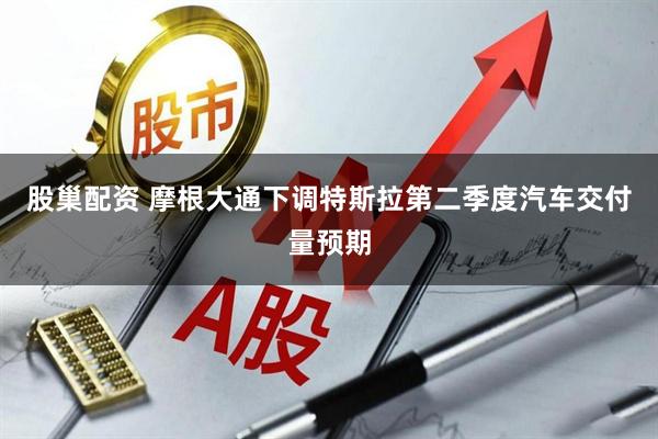 股巢配资 摩根大通下调特斯拉第二季度汽车交付量预期