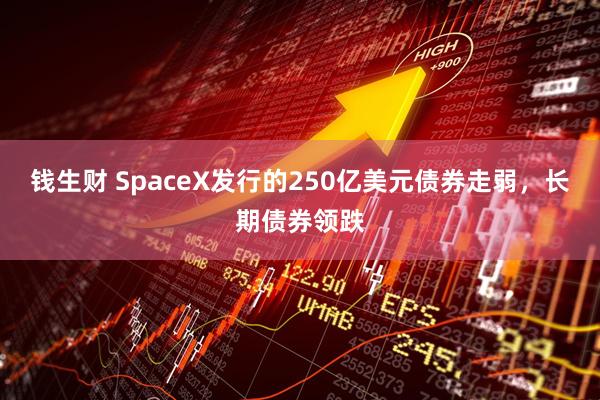 钱生财 SpaceX发行的250亿美元债券走弱，长期债券领跌
