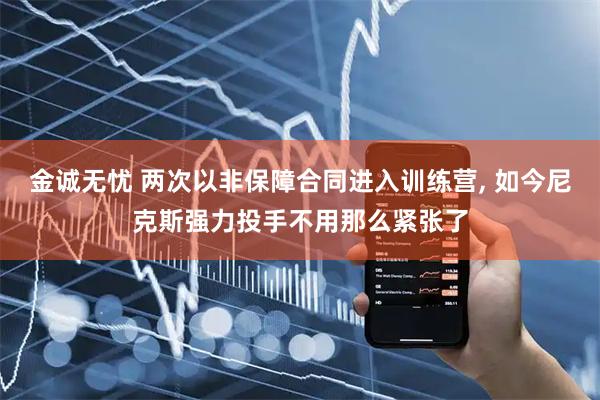 金诚无忧 两次以非保障合同进入训练营, 如今尼克斯强力投手不用那么紧张了