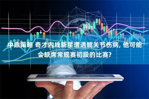 中鼎策略 奇才内线新星遭遇髋关节伤病, 他可能会缺席常规赛初段的比赛?