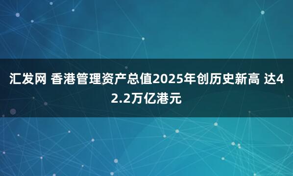 汇发网 香港管理资产总值2025年创历史新高 达42.2万亿港元