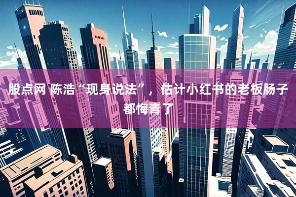 股点网 陈浩“现身说法”,估计小红书的老板肠子都悔青了