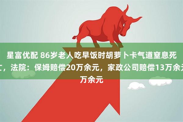 星富优配 86岁老人吃早饭时胡萝卜卡气道窒息死亡,法院:保姆赔偿20万余元,家政公司赔偿13万余元
