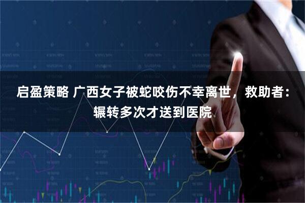 启盈策略 广西女子被蛇咬伤不幸离世,救助者:辗转多次才送到医院