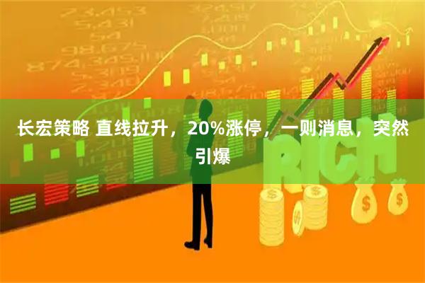 长宏策略 直线拉升，20%涨停，一则消息，突然引爆