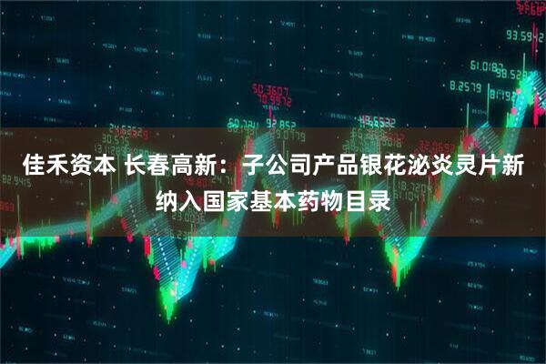 佳禾资本 长春高新:子公司产品银花泌炎灵片新纳入国家基本药物目录