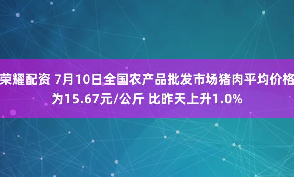 荣耀配资 7月10日全国农产品批发市场猪肉平均价格为15.67元/公斤 比昨天上升1.0%