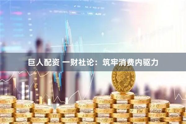巨人配资 一财社论：筑牢消费内驱力