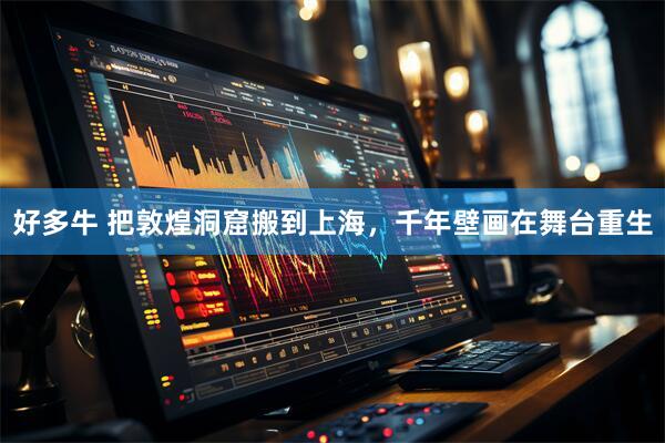 好多牛 把敦煌洞窟搬到上海，千年壁画在舞台重生