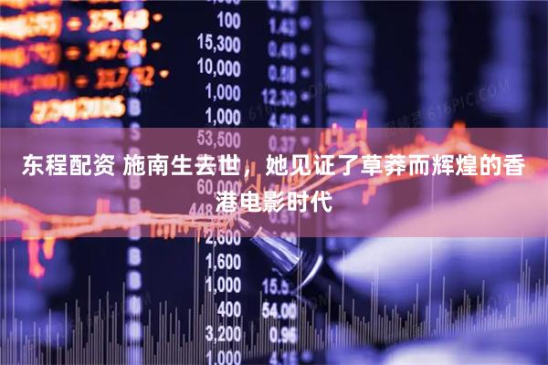 东程配资 施南生去世，她见证了草莽而辉煌的香港电影时代