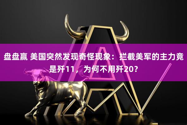 盘盘赢 美国突然发现奇怪现象：拦截美军的主力竟是歼11，为何不用歼20？