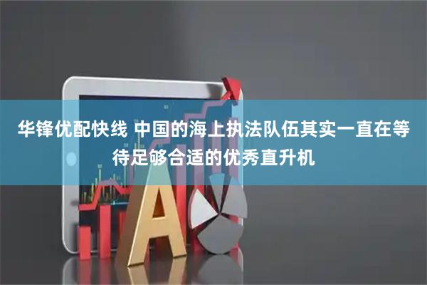 华锋优配快线 中国的海上执法队伍其实一直在等待足够合适的优秀直升机