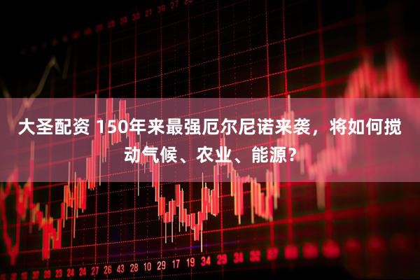 大圣配资 150年来最强厄尔尼诺来袭，将如何搅动气候、农业、能源？